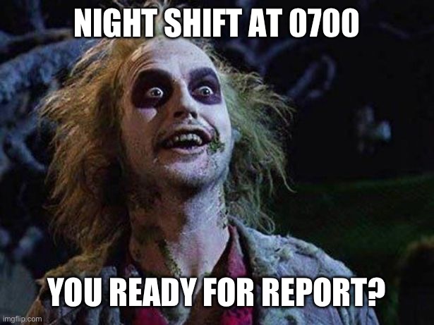 Night shift in the morning | NIGHT SHIFT AT 0700; YOU READY FOR REPORT? | image tagged in bettlejuice | made w/ Imgflip meme maker