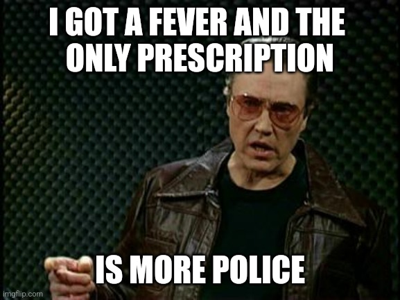 More Cowbell | I GOT A FEVER AND THE 
ONLY PRESCRIPTION; IS MORE POLICE | image tagged in more cowbell | made w/ Imgflip meme maker