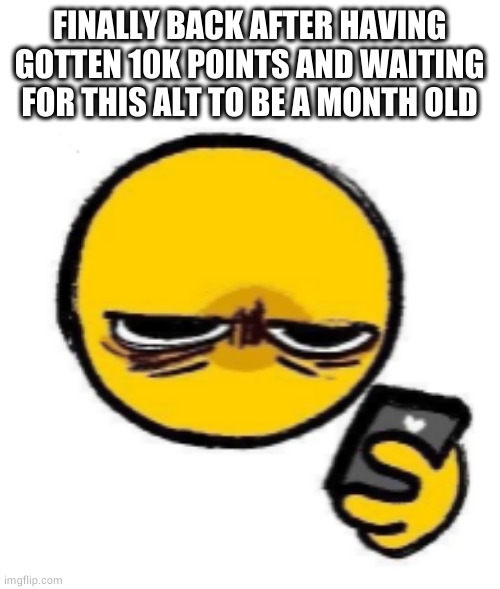 =3 | FINALLY BACK AFTER HAVING GOTTEN 10K POINTS AND WAITING FOR THIS ALT TO BE A MONTH OLD | image tagged in not son | made w/ Imgflip meme maker