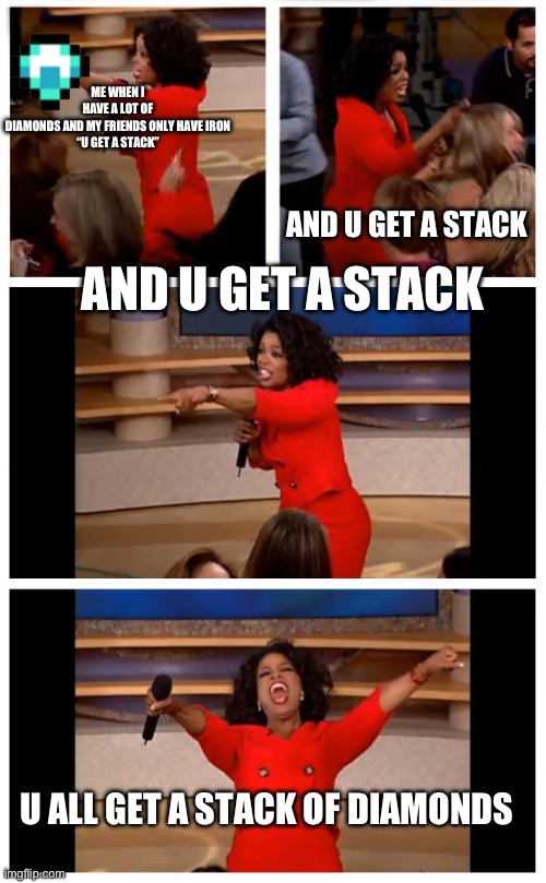 Oprah You Get A Car Everybody Gets A Car | ME WHEN I HAVE A LOT OF DIAMONDS AND MY FRIENDS ONLY HAVE IRON

“U GET A STACK”; AND U GET A STACK; AND U GET A STACK; U ALL GET A STACK OF DIAMONDS | image tagged in memes,oprah you get a car everybody gets a car | made w/ Imgflip meme maker