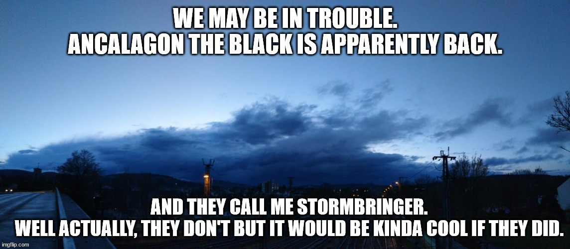 I mean, it would be. | AND THEY CALL ME STORMBRINGER. 
WELL ACTUALLY, THEY DON'T BUT IT WOULD BE KINDA COOL IF THEY DID. | image tagged in cloud formation,silmarillion,storm,realistic hubris,photography | made w/ Imgflip meme maker