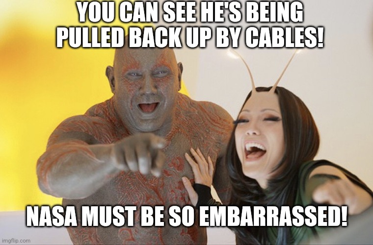 Drax laughing | YOU CAN SEE HE'S BEING PULLED BACK UP BY CABLES! NASA MUST BE SO EMBARRASSED! | image tagged in drax laughing | made w/ Imgflip meme maker