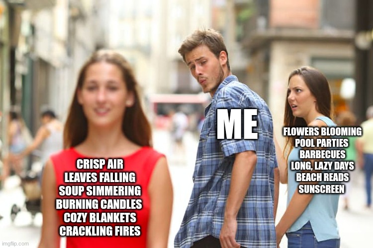 Waiting for Autumn | ME; FLOWERS BLOOMING
POOL PARTIES 
BARBECUES
LONG, LAZY DAYS
BEACH READS
SUNSCREEN; CRISP AIR
LEAVES FALLING
SOUP SIMMERING
BURNING CANDLES 
COZY BLANKETS
CRACKLING FIRES | image tagged in memes,distracted boyfriend | made w/ Imgflip meme maker