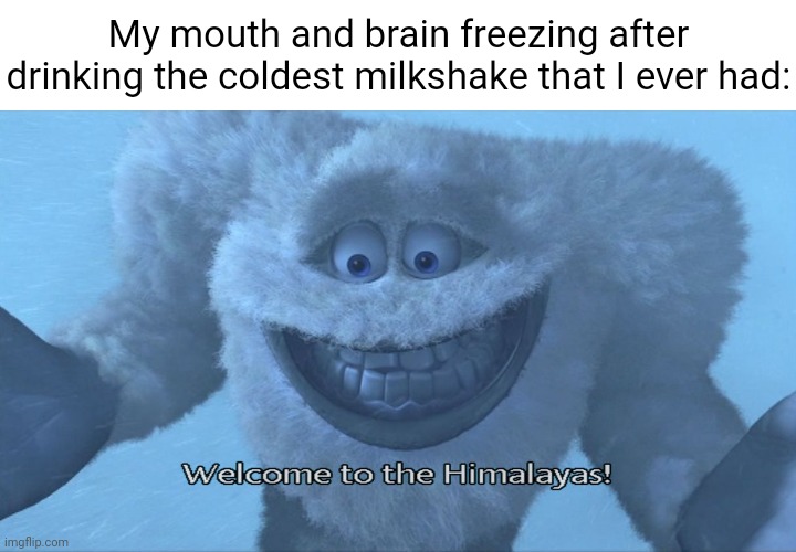 Milkshake | My mouth and brain freezing after drinking the coldest milkshake that I ever had: | image tagged in welcome to the himalayas,memes,milkshake,brain freeze,blank white template,freezing cold | made w/ Imgflip meme maker