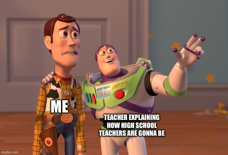 X, X Everywhere | ME; TEACHER EXPLAINING HOW HIGH SCHOOL TEACHERS ARE GONNA BE | image tagged in memes,x x everywhere | made w/ Imgflip meme maker