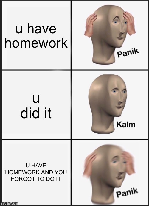 lol | u have homework; u did it; U HAVE HOMEWORK AND YOU FORGOT TO DO IT | image tagged in memes,panik kalm panik | made w/ Imgflip meme maker