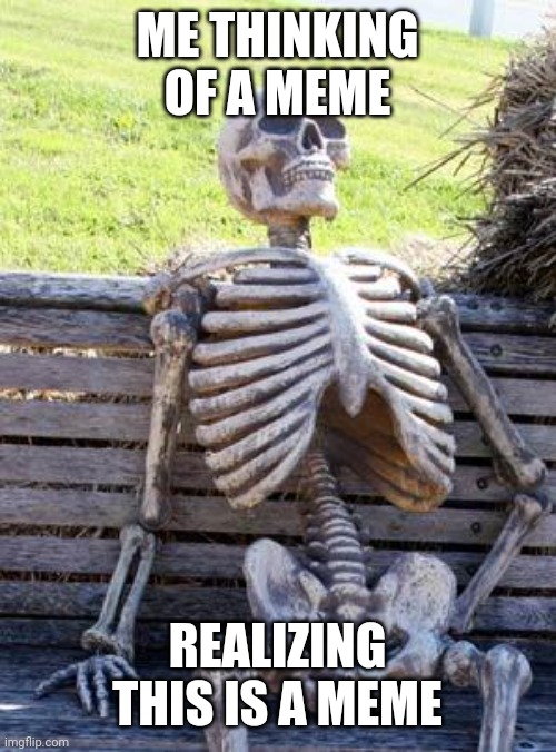 Waiting Skeleton Meme | ME THINKING OF A MEME; REALIZING THIS IS A MEME | image tagged in memes,waiting skeleton | made w/ Imgflip meme maker