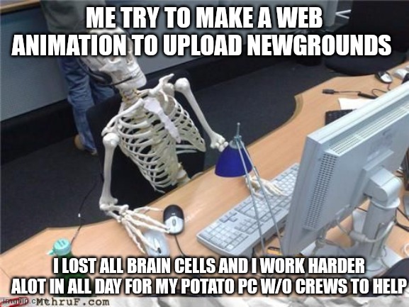 my hard work in potato pc be like: | ME TRY TO MAKE A WEB ANIMATION TO UPLOAD NEWGROUNDS; I LOST ALL BRAIN CELLS AND I WORK HARDER ALOT IN ALL DAY FOR MY POTATO PC W/O CREWS TO HELP | image tagged in skeleton computer,waiting skeleton | made w/ Imgflip meme maker