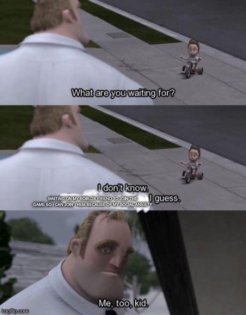 Me too kid  | WAITING ON MY ROBLOX FRIEND TO JOIN THE GAME SO I CAN JOIN THEM BECAUSE OF MY SOCIAL ANXIETY | image tagged in me too kid,roblox,gaming,video games,memes | made w/ Imgflip meme maker