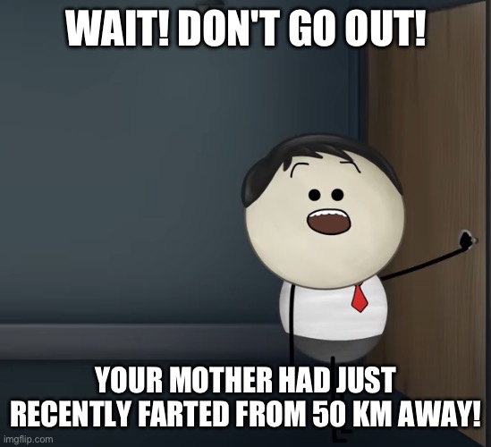 Do not do it. | WAIT! DON'T GO OUT! YOUR MOTHER HAD JUST RECENTLY FARTED FROM 50 KM AWAY! | image tagged in aumsum | made w/ Imgflip meme maker
