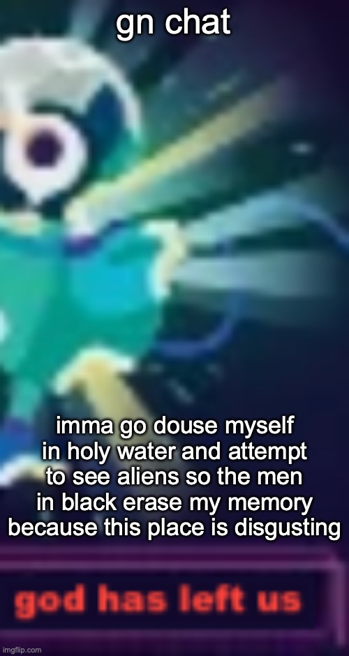 kurtzgesagt god has left us | gn chat; imma go douse myself in holy water and attempt to see aliens so the men in black erase my memory because this place is disgusting | image tagged in kurtzgesagt god has left us | made w/ Imgflip meme maker
