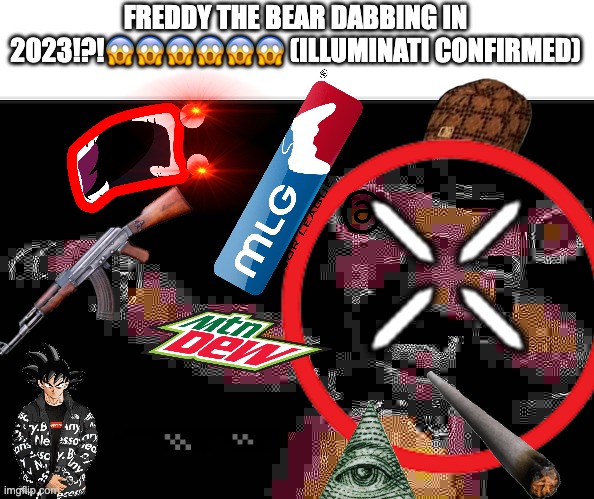 An Ode to My Favorite Era of Memes | FREDDY THE BEAR DABBING IN 2023!?!😱😱😱😱😱😱 (ILLUMINATI CONFIRMED) | image tagged in mlg,five nights at freddys,drip,illuminati,mountain,cringe | made w/ Imgflip meme maker