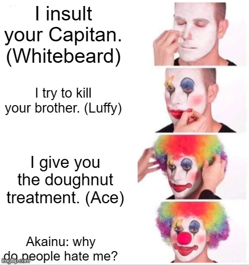 Clown Applying Makeup | I insult your Capitan. (Whitebeard); I try to kill your brother. (Luffy); I give you the doughnut treatment. (Ace); Akainu: why do people hate me? | image tagged in memes,clown applying makeup | made w/ Imgflip meme maker