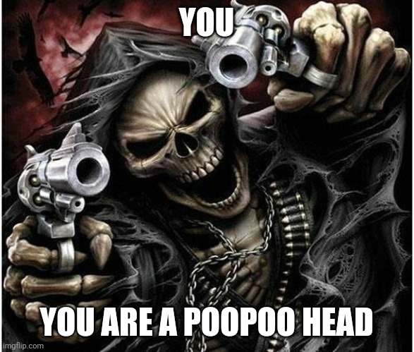 poopoo head | YOU; YOU ARE A POOPOO HEAD | image tagged in badass skeleton | made w/ Imgflip meme maker