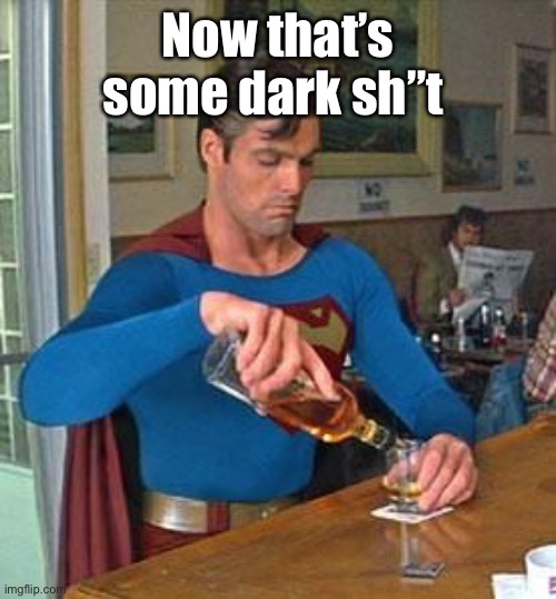 Drunk Superman | Now that’s some dark sh”t | image tagged in drunk superman | made w/ Imgflip meme maker