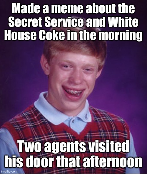 But they still can’t figure out whose drugs it is | Made a meme about the Secret Service and White House Coke in the morning; Two agents visited his door that afternoon | image tagged in memes,bad luck brian,secret service,cocaine,white house | made w/ Imgflip meme maker
