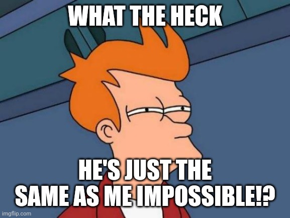 Futurama Fry Meme | WHAT THE HECK HE'S JUST THE SAME AS ME IMPOSSIBLE!? | image tagged in memes,futurama fry | made w/ Imgflip meme maker