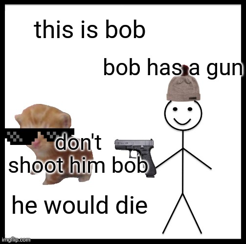 Be Like Bill Meme | this is bob; bob has a gun; don't shoot him bob; he would die | image tagged in memes,be like bill | made w/ Imgflip meme maker