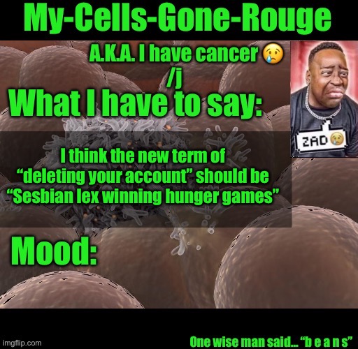 My-Cells-Gone-Rouge announcement | I think the new term of “deleting your account” should be “Sesbian lex winning hunger games” | image tagged in my-cells-gone-rouge announcement | made w/ Imgflip meme maker