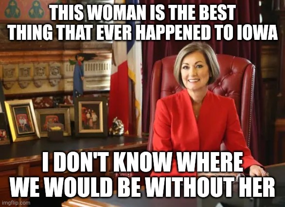 Best Governor Ever | THIS WOMAN IS THE BEST THING THAT EVER HAPPENED TO IOWA; I DON'T KNOW WHERE WE WOULD BE WITHOUT HER | image tagged in kim reynolds smiling | made w/ Imgflip meme maker