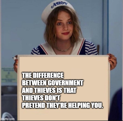 Thieves don't give a shit about you!!! | THE DIFFERENCE BETWEEN GOVERNMENT AND THIEVES IS THAT THIEVES DON'T PRETEND THEY'RE HELPING YOU. | image tagged in ahoy girl,government,thieves,usa | made w/ Imgflip meme maker