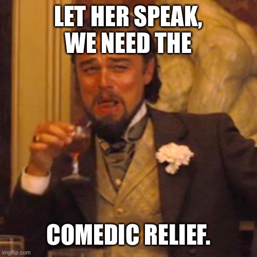 Laughing Leo Meme | LET HER SPEAK, WE NEED THE COMEDIC RELIEF. | image tagged in memes,laughing leo | made w/ Imgflip meme maker