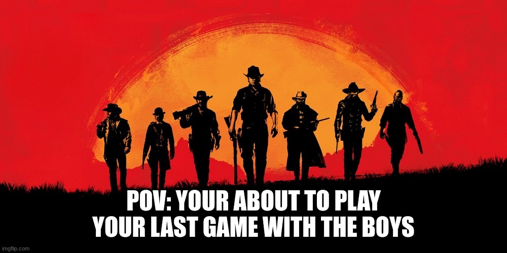 gone but not forgotten | POV: YOUR ABOUT TO PLAY YOUR LAST GAME WITH THE BOYS | image tagged in red dead redemption 2,meme,boys,video games,cowboys | made w/ Imgflip meme maker