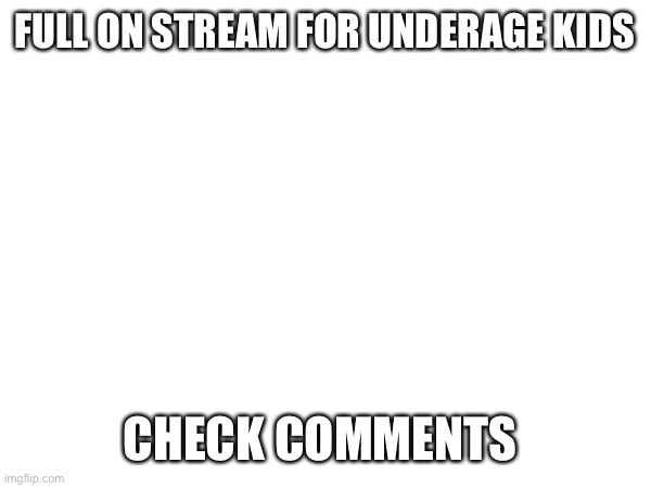 FULL ON STREAM FOR UNDERAGE KIDS; CHECK COMMENTS | made w/ Imgflip meme maker
