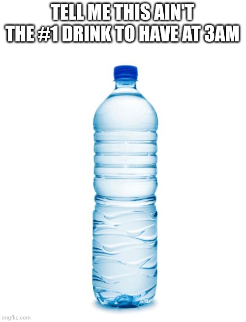 #1 3 am drink | TELL ME THIS AIN'T THE #1 DRINK TO HAVE AT 3AM | image tagged in water bottle,funny,memes,so true memes | made w/ Imgflip meme maker