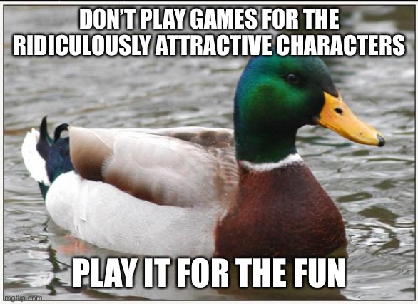 Actual Advice Mallard Meme | DON’T PLAY GAMES FOR THE RIDICULOUSLY ATTRACTIVE CHARACTERS PLAY IT FOR THE FUN | image tagged in memes,actual advice mallard | made w/ Imgflip meme maker