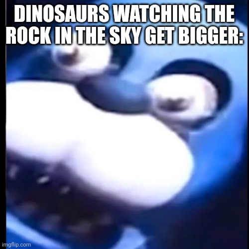Big rock. | DINOSAURS WATCHING THE ROCK IN THE SKY GET BIGGER: | image tagged in surprised bonnie | made w/ Imgflip meme maker