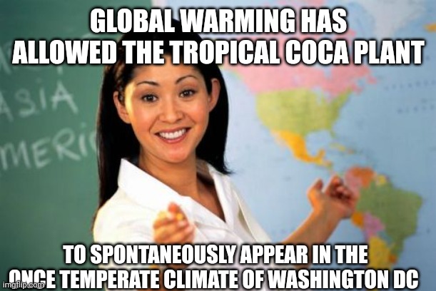 Unhelpful High School Teacher Meme | GLOBAL WARMING HAS ALLOWED THE TROPICAL COCA PLANT TO SPONTANEOUSLY APPEAR IN THE ONCE TEMPERATE CLIMATE OF WASHINGTON DC | image tagged in memes,unhelpful high school teacher | made w/ Imgflip meme maker