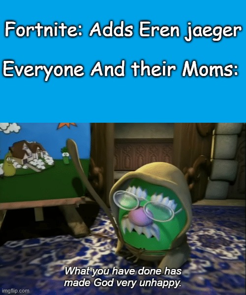 i know its been weeks and weeks | Fortnite: Adds Eren jaeger; Everyone And their Moms: | image tagged in what you have done has made god very unhappy,aot,attack on titan,snk,fortnite | made w/ Imgflip meme maker