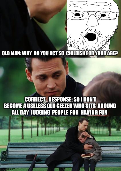 Take  that senior  citizens! | OLD MAN: WHY  DO YOU ACT SO  CHILDISH FOR YOUR AGE? CORRECT   RESPONSE: SO I DON'T BECOME A USELESS OLD GEEZER WHO SITS  AROUND ALL DAY  JUDGING  PEOPLE  FOR  HAVING FUN | image tagged in memes,finding neverland,funny | made w/ Imgflip meme maker