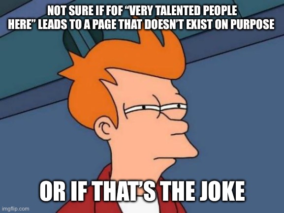 Futurama Fry Meme | NOT SURE IF FOF “VERY TALENTED PEOPLE HERE” LEADS TO A PAGE THAT DOESN’T EXIST ON PURPOSE; OR IF THAT’S THE JOKE | image tagged in memes,futurama fry | made w/ Imgflip meme maker