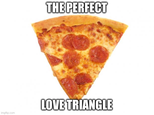 Love it | THE PERFECT; LOVE TRIANGLE | image tagged in mildly arousing pizza slice,triangle,pizza,slice | made w/ Imgflip meme maker