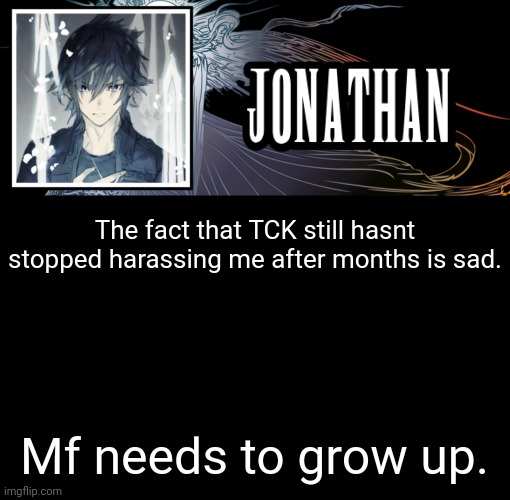 Jonathan's XVth Template | The fact that TCK still hasnt stopped harassing me after months is sad. Mf needs to grow up. | image tagged in jonathan's xvth template | made w/ Imgflip meme maker