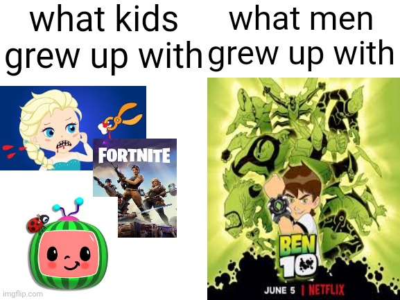this is true tho | what kids grew up with; what men grew up with | image tagged in blank white template,elsagate,fortnite,fortnite sucks,cocomelon,ben 10 | made w/ Imgflip meme maker