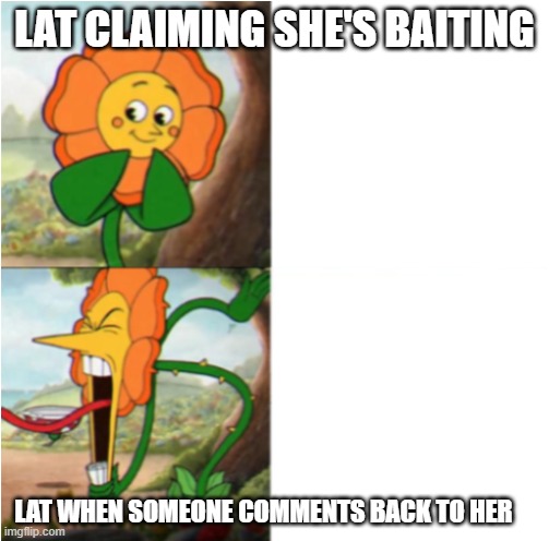reverse cuphead flower | LAT CLAIMING SHE'S BAITING; LAT WHEN SOMEONE COMMENTS BACK TO HER | image tagged in reverse cuphead flower | made w/ Imgflip meme maker