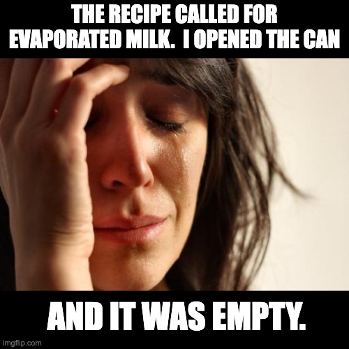 Evaporated | THE RECIPE CALLED FOR EVAPORATED MILK.  I OPENED THE CAN; AND IT WAS EMPTY. | image tagged in memes,first world problems | made w/ Imgflip meme maker