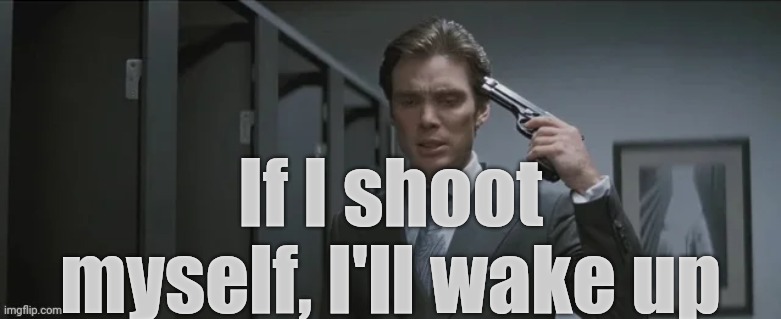 . | If I shoot myself, I'll wake up | image tagged in gun pointed at head | made w/ Imgflip meme maker