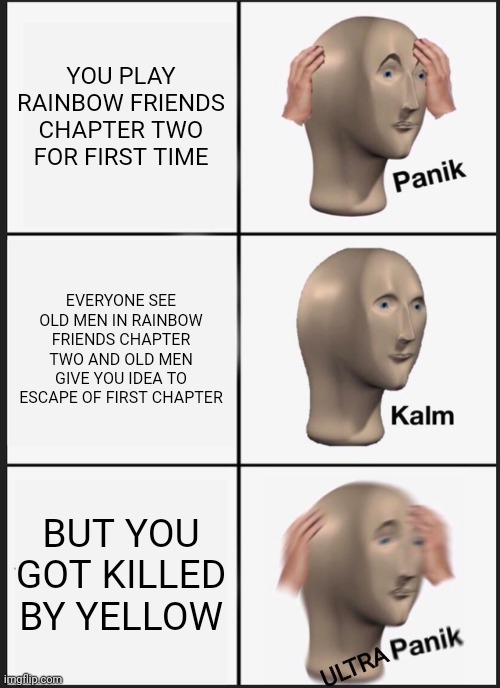 PANIK KALM PANIK | YOU PLAY RAINBOW FRIENDS CHAPTER TWO FOR FIRST TIME; EVERYONE SEE OLD MEN IN RAINBOW FRIENDS CHAPTER TWO AND OLD MEN GIVE YOU IDEA TO ESCAPE OF FIRST CHAPTER; BUT YOU GOT KILLED BY YELLOW; ULTRA | image tagged in panik kalm panik,rainbow friends | made w/ Imgflip meme maker