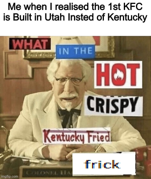 what in the hot crispy kentucky fried frick | Me when I realised the 1st KFC is Built in Utah Insted of Kentucky | image tagged in what in the hot crispy kentucky fried frick,kfc,memes,funny,utah,bruh | made w/ Imgflip meme maker