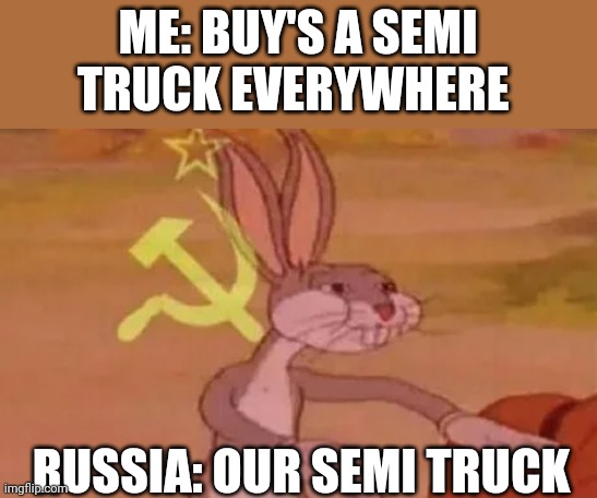 Bugs bunny communist | ME: BUY'S A SEMI TRUCK EVERYWHERE; RUSSIA: OUR SEMI TRUCK | image tagged in bugs bunny communist | made w/ Imgflip meme maker