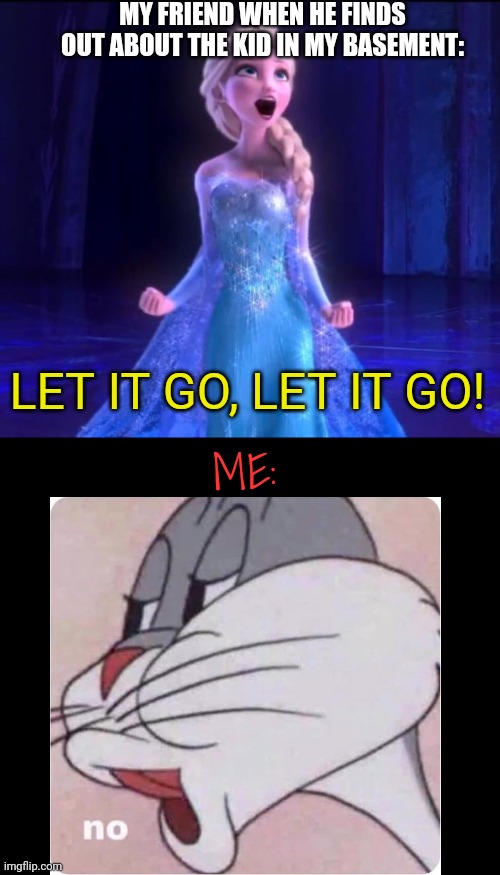 "C'mon dude,I just gotta do some More experiments on him!" | MY FRIEND WHEN HE FINDS OUT ABOUT THE KID IN MY BASEMENT:; LET IT GO, LET IT GO! ME: | image tagged in let it go,memes,dark humor,basement,kids | made w/ Imgflip meme maker