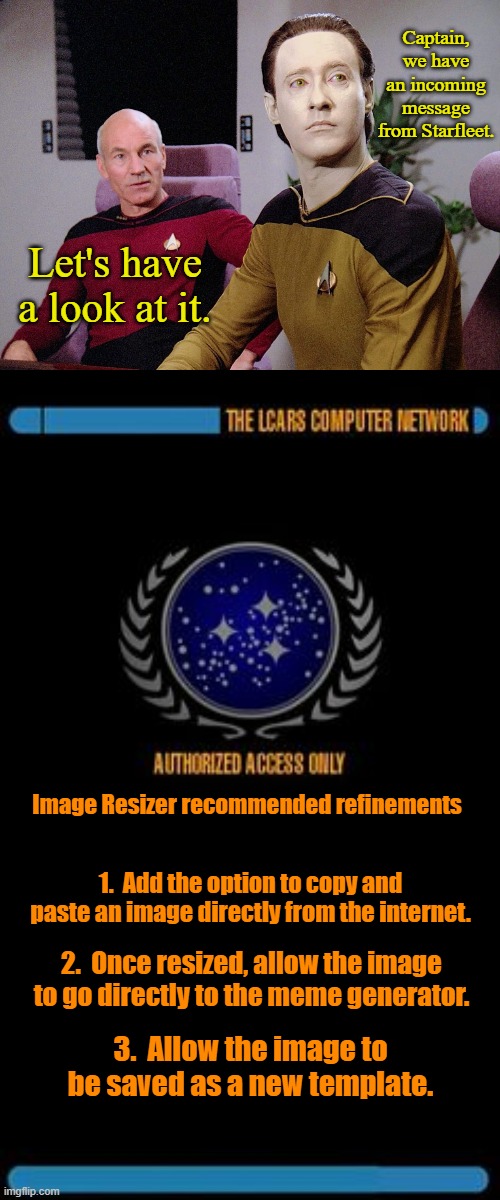 Image Resizer Recommended Refinements | Captain, we have an incoming message from Starfleet. Let's have a look at it. Image Resizer recommended refinements; 1.  Add the option to copy and paste an image directly from the internet. 2.  Once resized, allow the image to go directly to the meme generator. 3.  Allow the image to be saved as a new template. | image tagged in star trek lcars display,imgflip | made w/ Imgflip meme maker