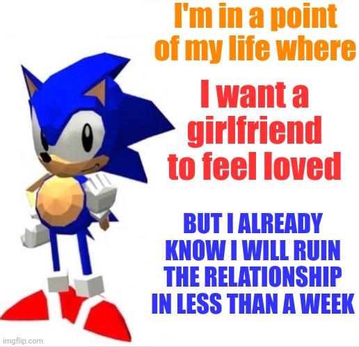 Perhaps Sonic is becoming too much relatable | I'm in a point of my life where; I want a girlfriend to feel loved; BUT I ALREADY KNOW I WILL RUIN THE RELATIONSHIP IN LESS THAN A WEEK | image tagged in sonic says low poly,sonic says | made w/ Imgflip meme maker