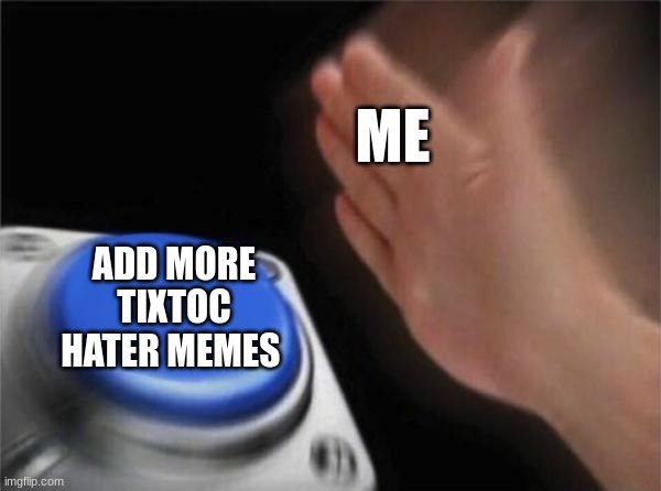 ME ADD MORE TIXTOC HATER MEMES | image tagged in memes,blank nut button | made w/ Imgflip meme maker