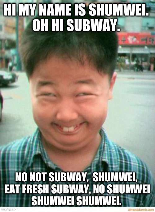 funny asian face | HI MY NAME IS SHUMWEI. 
OH HI SUBWAY. NO NOT SUBWAY,  SHUMWEI, 
EAT FRESH SUBWAY, NO SHUMWEI
SHUMWEI SHUMWEI. | image tagged in funny asian face | made w/ Imgflip meme maker
