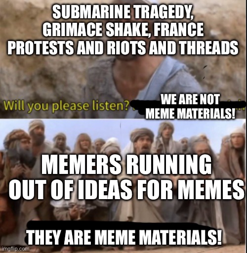 messiah | SUBMARINE TRAGEDY, GRIMACE SHAKE, FRANCE PROTESTS AND RIOTS AND THREADS; WE ARE NOT MEME MATERIALS! MEMERS RUNNING OUT OF IDEAS FOR MEMES; THEY ARE MEME MATERIALS! | image tagged in messiah | made w/ Imgflip meme maker